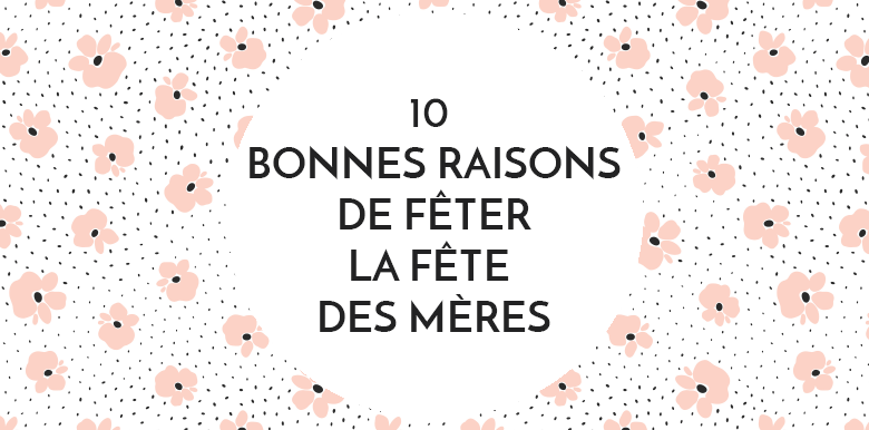 10 bonnes raisons de fêter la Fête des mères